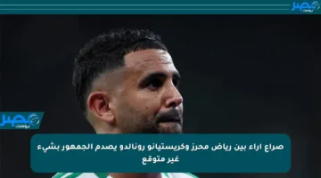 صراع آراء بين رياض محرز وكريستيانو رونالدو يصدم الجمهور بشيء غير متوقع